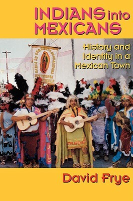 Indians Into Mexicans: History and Identity in a Mexican Town by David Frye