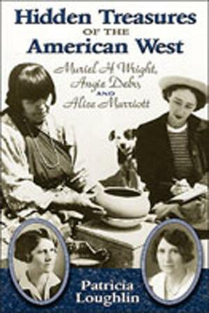 Hidden Treasures of the American West: Muriel H. Wright, Angie Debo, and Alice Marriott by Patricia Loughlin