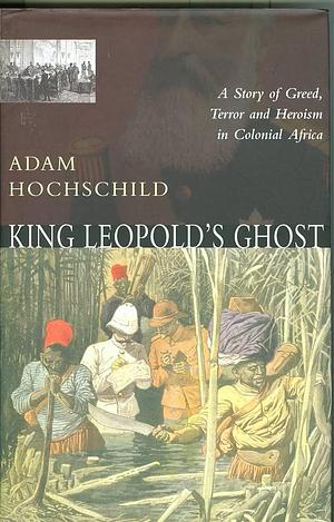 King Leopold's ghost: a story of greed, terror, and heroism in Colonial Africa by Adam Hochschild, Adam Hochschild