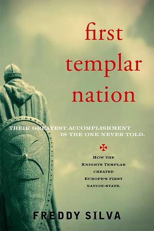 First Templar Nation: How the Knights Templar Created Europe's First Nation-state by Freddy Silva, Freddy Silva