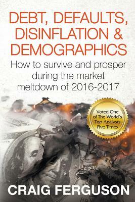 Debt, Defaults, Disinflation & Demographics: Debt, Defaults, Disinflation & Demographics: How to survive and prosper during the market meltdown of 201 by Craig Ferguson