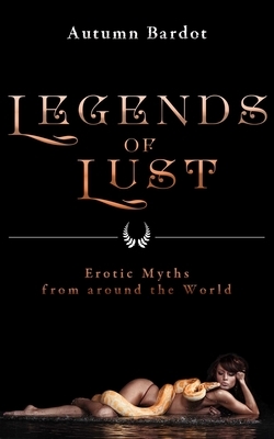 Legends of Lust: Erotic Myths from Around the World by Autumn Bardot