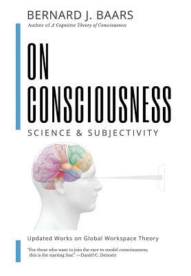 On Consciousness: Science & Subjectivity - Updated Works on Global Workspace Theory by Bernard J. Baars