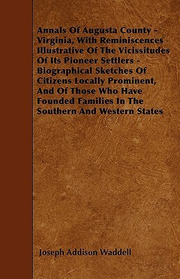 Annals Of Augusta County - Virginia, With Reminiscences Illustrative Of The Vicissitudes Of Its Pioneer Settlers - Biographical Sketches Of Citizens L by Joseph Addison Waddell