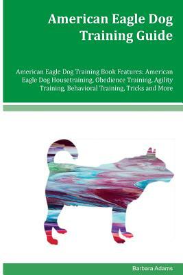 American Eagle Dog Training Guide American Eagle Dog Training Book Features: American Eagle Dog Housetraining, Obedience Training, Agility Training, B by Barbara Adams