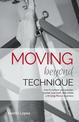 Moving Beyond Technique 2nd Edition: How to nurture your passion, master your craft and create a thriving Pilates business by Chantill Lopez