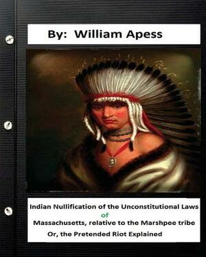 Indian nullification of the unconstitutional laws of Massachusetts, relative tothe Marshpee tribe: or, The pretended riot explained. by William Apess