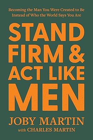 Stand Firm and Act Like Men: Becoming the Man You Were Created to Be Instead of Who the World Says You Are by Joby Martin