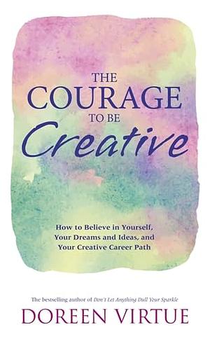 The Courage to be Creative: How to Believe in Yourself, Your Dreams and Ideas, and Your Creative Career Path by Doreen Virtue