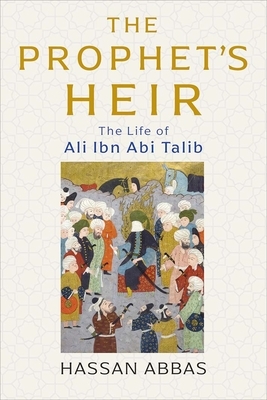 The Prophet's Heir: The Life of Ali Ibn ABI Talib by Hassan Abbas