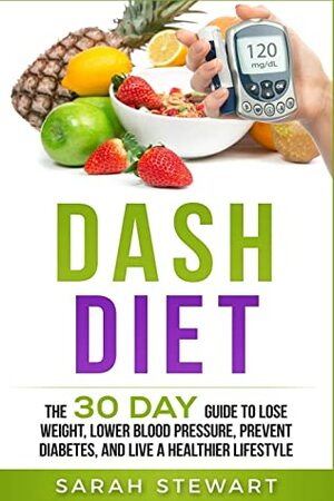 Dash Diet: The 30 Day Guide to Lose Weight, Lower Blood Pressure, Prevent Diabetes, and Live a Healthier Lifestyle by Sarah Stewart