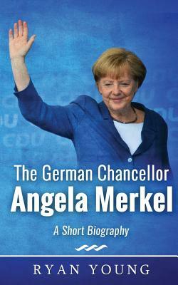 The German Chancellor Angela Merkel - A Short Biography by Ryan Young