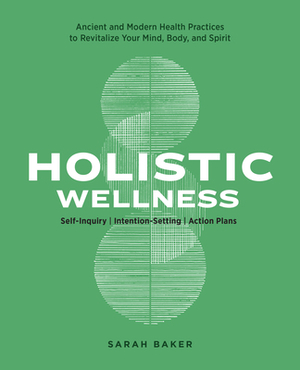 Holistic Wellness: Ancient and Modern Health Practices to Revitalize Your Mind, Body, and Spirit by Sarah Baker