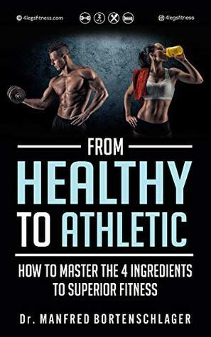From Healthy to Athletic: How to Master the 4 Ingredients to Superior Fitness by Manfred Bortenschlager