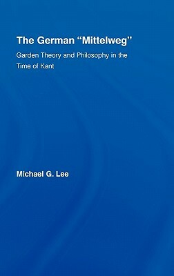 The German Mittleweg: Garden Theory and Philosophy in the Time of Kant by Michael G. Lee