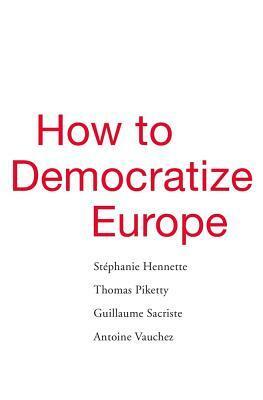 How to Democratize Europe by Thomas Piketty, Guillaume Sacriste, Antoine Vauchez, Stephanie Hennette