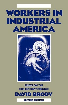 Workers in Industrial America: Essays on the Twentieth Century Struggle by David Brody