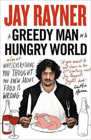 A Greedy Man in a Hungry World: Why (Almost) Everything You Thought You Knew About Food is Wrong by Jay Rayner, Jay Rayner