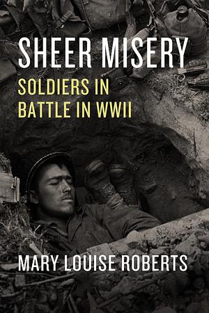 Sheer Misery: Soldiers in Battle in WWII by Mary Louise Roberts