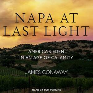 Napa at Last Light: Americaâ (Tm)S Eden in an Age of Calamity by James Conaway