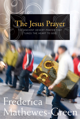 The Jesus Prayer: The Ancient Desert Prayer That Tunes the Heart to God by Frederica Mathewes-Green