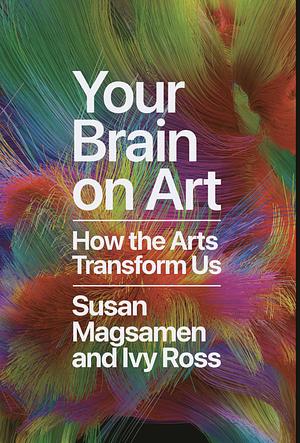 Your Brain on Art: How the Arts Transform Us by Susan Magsamen, Ivy Ross