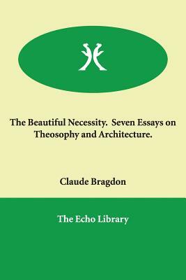 The Beautiful Necessity. Seven Essays on Theosophy and Architecture. by Claude Fayette Bragdon
