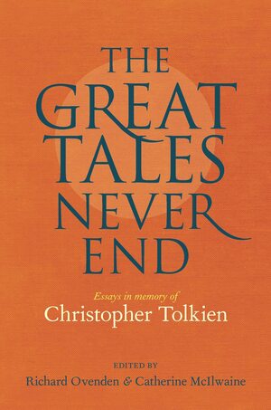 The Great Tales Never End: Essays in Memory of Christopher Tolkien by Richard Ovenden, Catherine McIlwaine