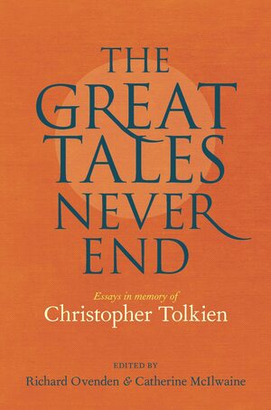 The Great Tales Never End: Essays in Memory of Christopher Tolkien by Richard Ovenden, Catherine McIlwaine