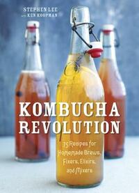 Kombucha Revolution: 75 Recipes for Homemade Brews, Fixers, Elixirs, and Mixers by Ken Koopman, Stephen Lee