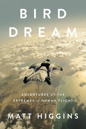 Bird Dream: Adventures at the Extremes of Human Flight by Matt Higgins