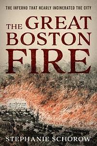 The Great Boston Fire: The Inferno That Nearly Incinerated the City by Stephanie Schorow