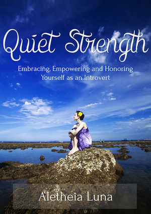 Quiet Strength: Embracing, Empowering and Honoring Yourself as an Introvert by Aletheia Luna