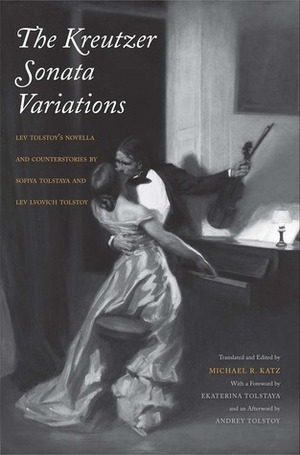 The Kreutzer Sonata Variations: Lev Tolstoy's Novella and Counterstories by Sofiya Tolstaya and Lev Lvovich Tolstoy by Lev Lvovich Tolstoy, Michael R. Katz, Sofia Tolstaya, Leo Tolstoy, Andrey Tolstoy, Ekaterina Tolstaya