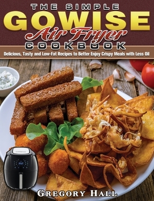 The Simple GOWISE Air Fryer Cookbook: Delicious, Tasty and Low-Fat Recipes to Better Enjoy Crispy Meals with Less Oil by Gregory Hall