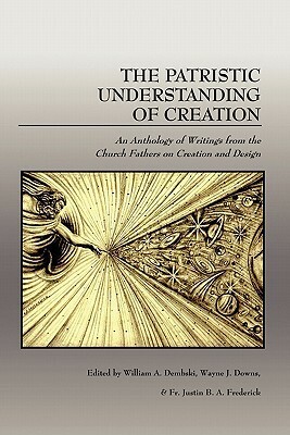 The Patristic Understanding of Creation by William A. Dembski, Justin B.A. Frederick, Wayne J. Downs