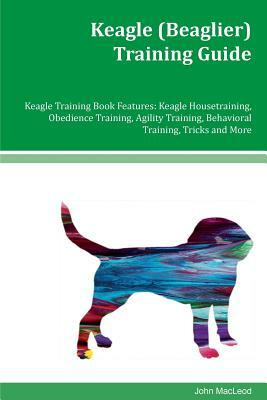 Keagle (Beaglier) Training Guide Keagle Training Book Features: Keagle Housetraining, Obedience Training, Agility Training, Behavioral Training, Trick by John MacLeod