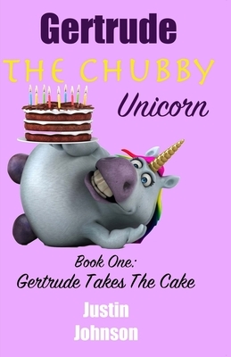 Gertrude the Chubby Unicorn: Gertrude Takes The Cake by Justin Johnson