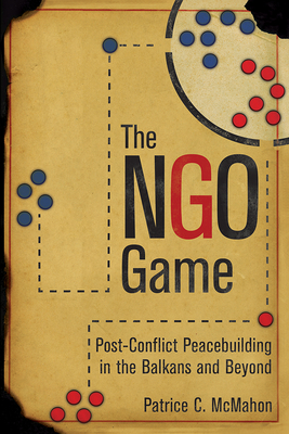The Ngo Game: Post-Conflict Peacebuilding in the Balkans and Beyond by Patrice C. McMahon