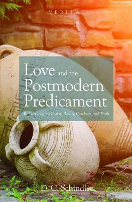Love and the Postmodern Predicament: Rediscovering the Real in Beauty, Goodness, and Truth by D.C. Schindler