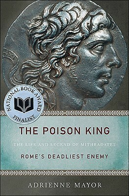 The Poison King: The Life And Legend Of Mithradates, Rome's Deadliest Enemy by Adrienne Mayor