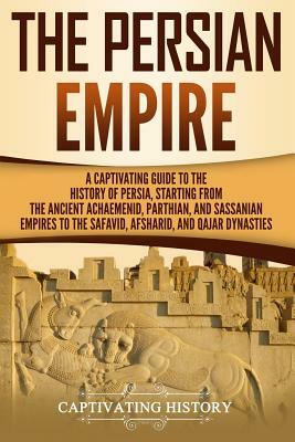 The Persian Empire: A Captivating Guide to the History of Persia, Starting from the Ancient Achaemenid, Parthian, and Sassanian Empires to by Captivating History