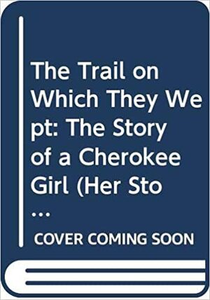 The Trail On Which They Wept: The Story Of A Cherokee Girl by Dorothy Hoobler