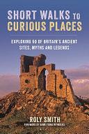 Short Walks to Curious Places: Exploring 50 of Britain's Ancient Sites, Myths and Legends by Roly Smith