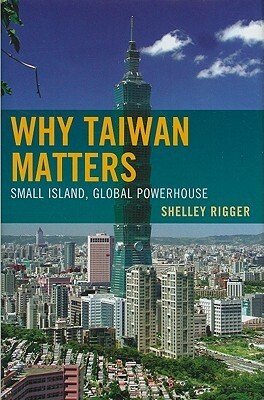 Why Taiwan Matters: Small Island, Global Powerhouse by Shelley Rigger