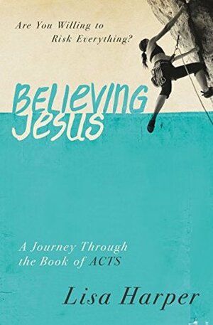 Believing Jesus: Are You Willing to Risk Everything? A Journey Through the Book of Acts by Lisa Harper