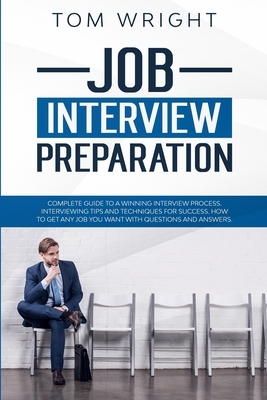 Job Interview Preparation: Complete Guide to a Winning Interview Process. Interviewing Tips and Techniques for Success. How to Get Any Job you Wa by Tom Wright