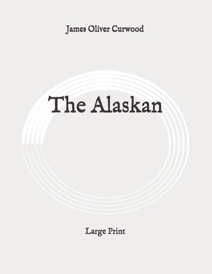 The Alaskan: Large Print by James Oliver Curwood