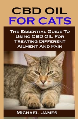 CBD Oil for Cats: CBD OIL FOR CATS: The Essential Guide To Using CBD OIL For Treating Different Ailment And Pain by Michael James