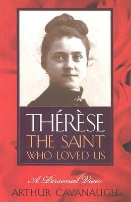 Therese: The Saint Who Loved Us: A Personal View by Arthur Cavanaugh